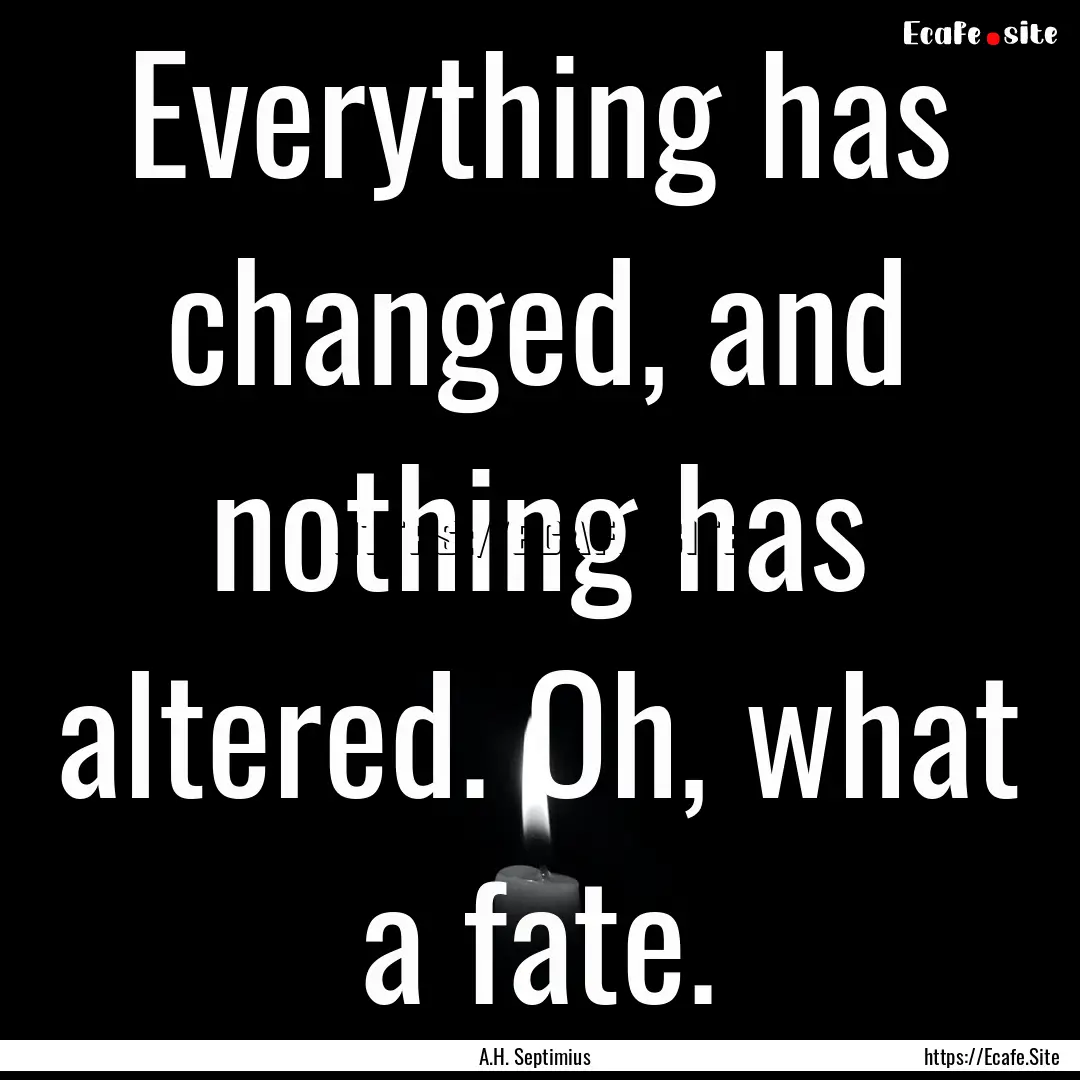 Everything has changed, and nothing has altered..... : Quote by A.H. Septimius