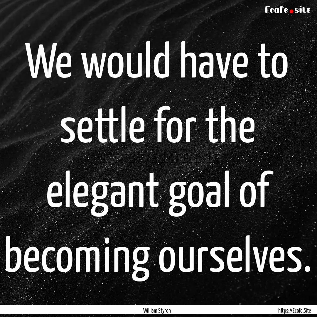 We would have to settle for the elegant goal.... : Quote by William Styron