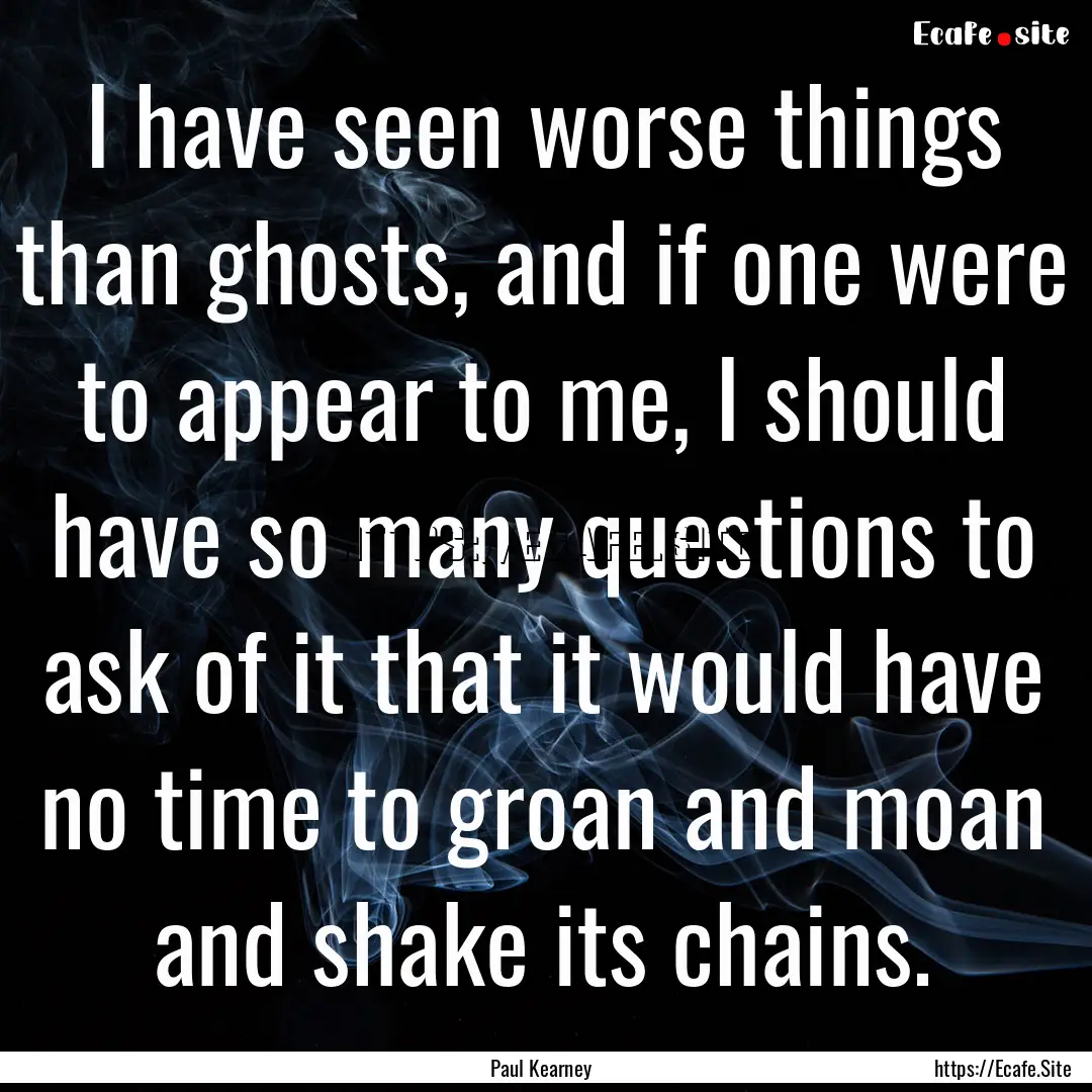 I have seen worse things than ghosts, and.... : Quote by Paul Kearney