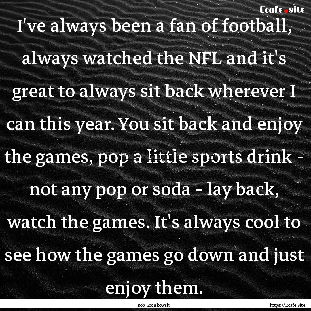 I've always been a fan of football, always.... : Quote by Rob Gronkowski