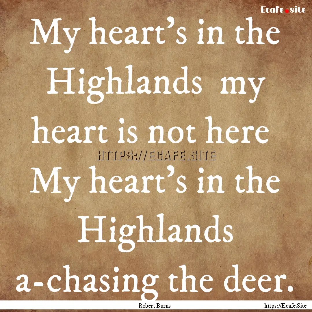 My heart's in the Highlands my heart is.... : Quote by Robert Burns