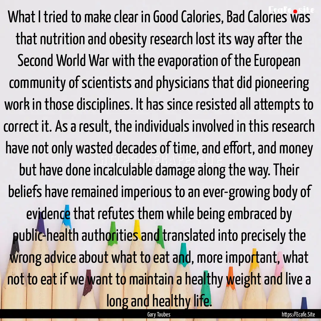 What I tried to make clear in Good Calories,.... : Quote by Gary Taubes