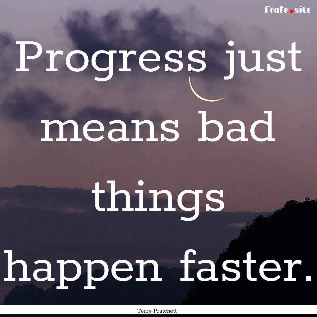 Progress just means bad things happen faster..... : Quote by Terry Pratchett