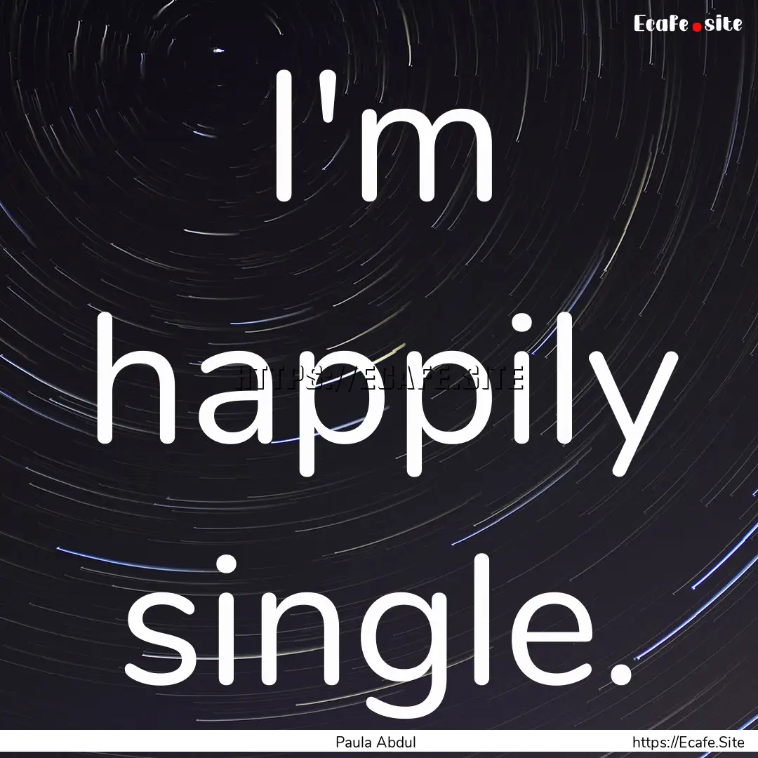 I'm happily single. : Quote by Paula Abdul