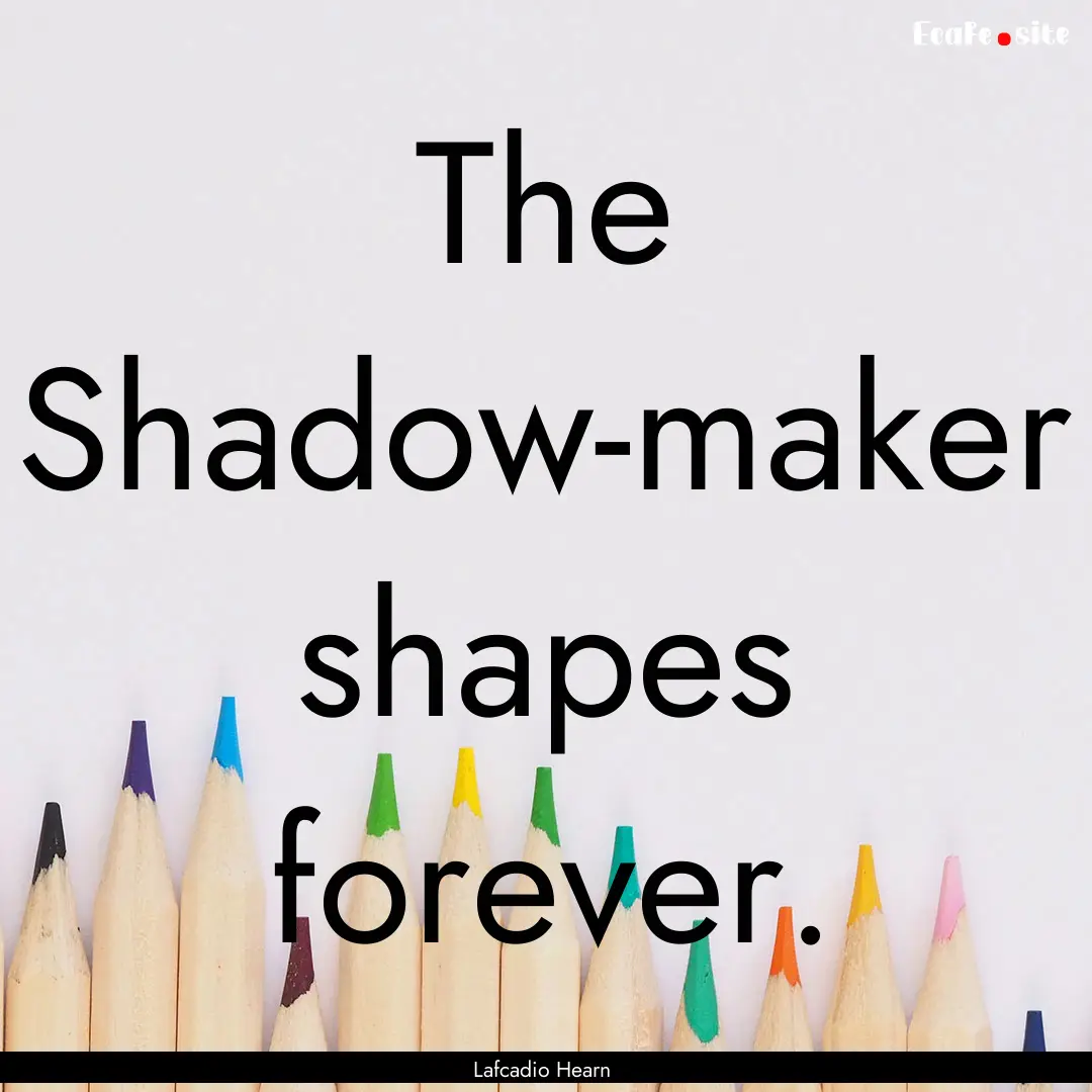 The Shadow-maker shapes forever. : Quote by Lafcadio Hearn