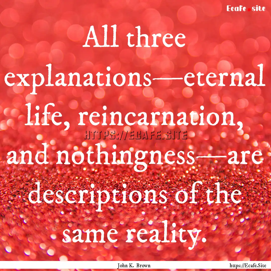 All three explanations—eternal life, reincarnation,.... : Quote by John K. Brown