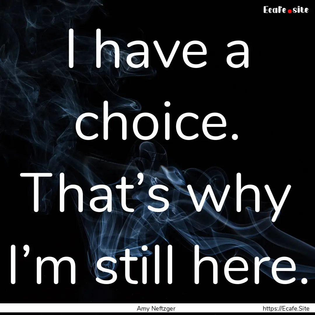 I have a choice. That’s why I’m still.... : Quote by Amy Neftzger