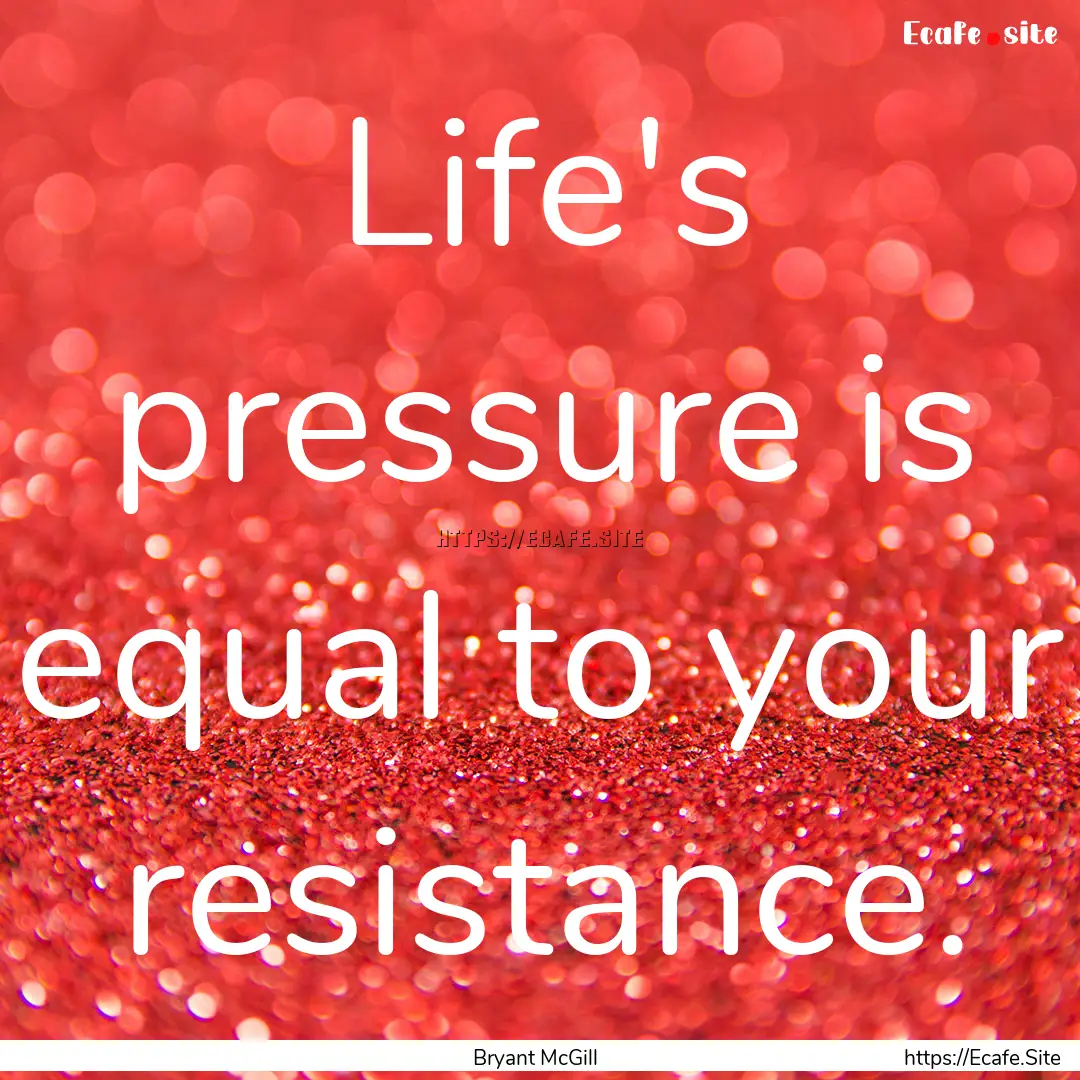 Life's pressure is equal to your resistance..... : Quote by Bryant McGill