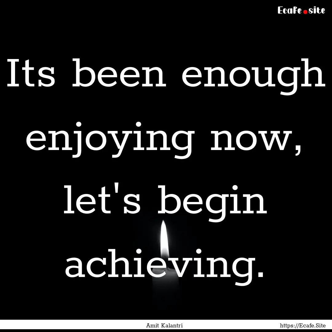 Its been enough enjoying now, let's begin.... : Quote by Amit Kalantri