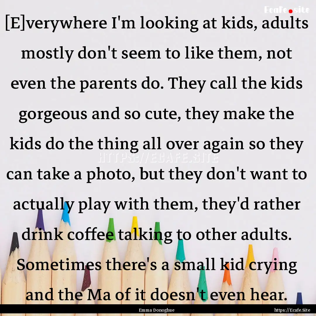 [E]verywhere I'm looking at kids, adults.... : Quote by Emma Donoghue