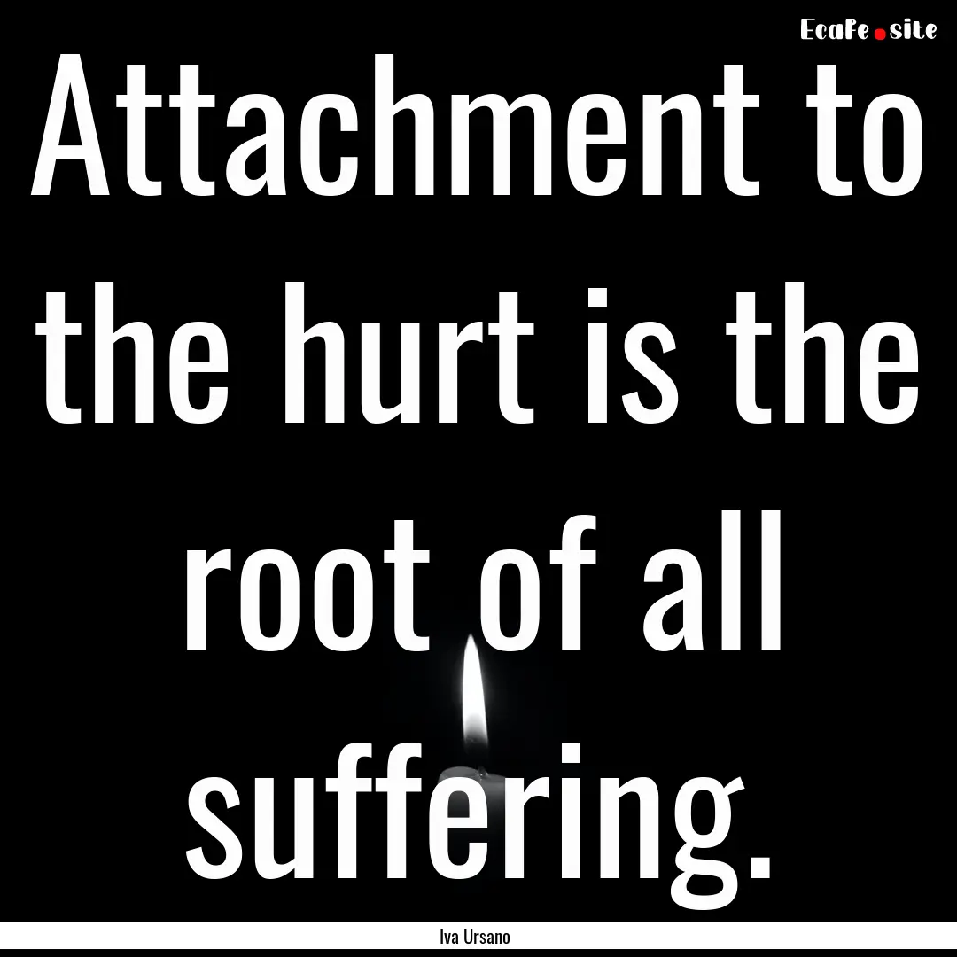 Attachment to the hurt is the root of all.... : Quote by Iva Ursano