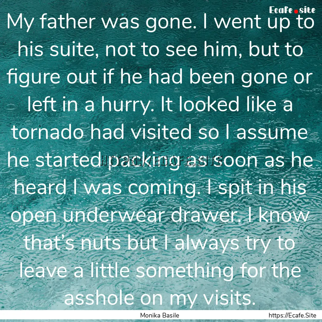 My father was gone. I went up to his suite,.... : Quote by Monika Basile