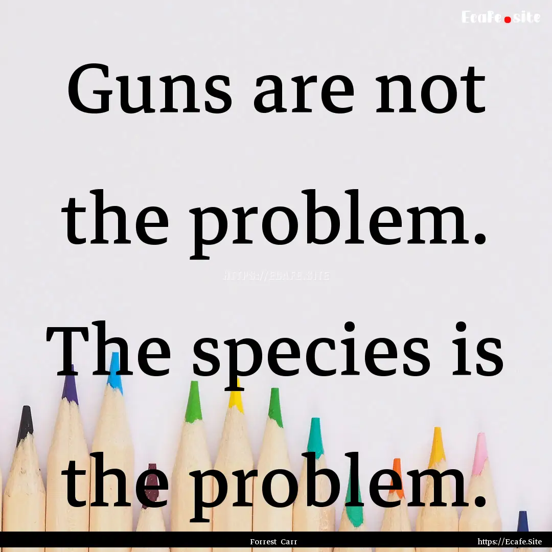 Guns are not the problem. The species is.... : Quote by Forrest Carr