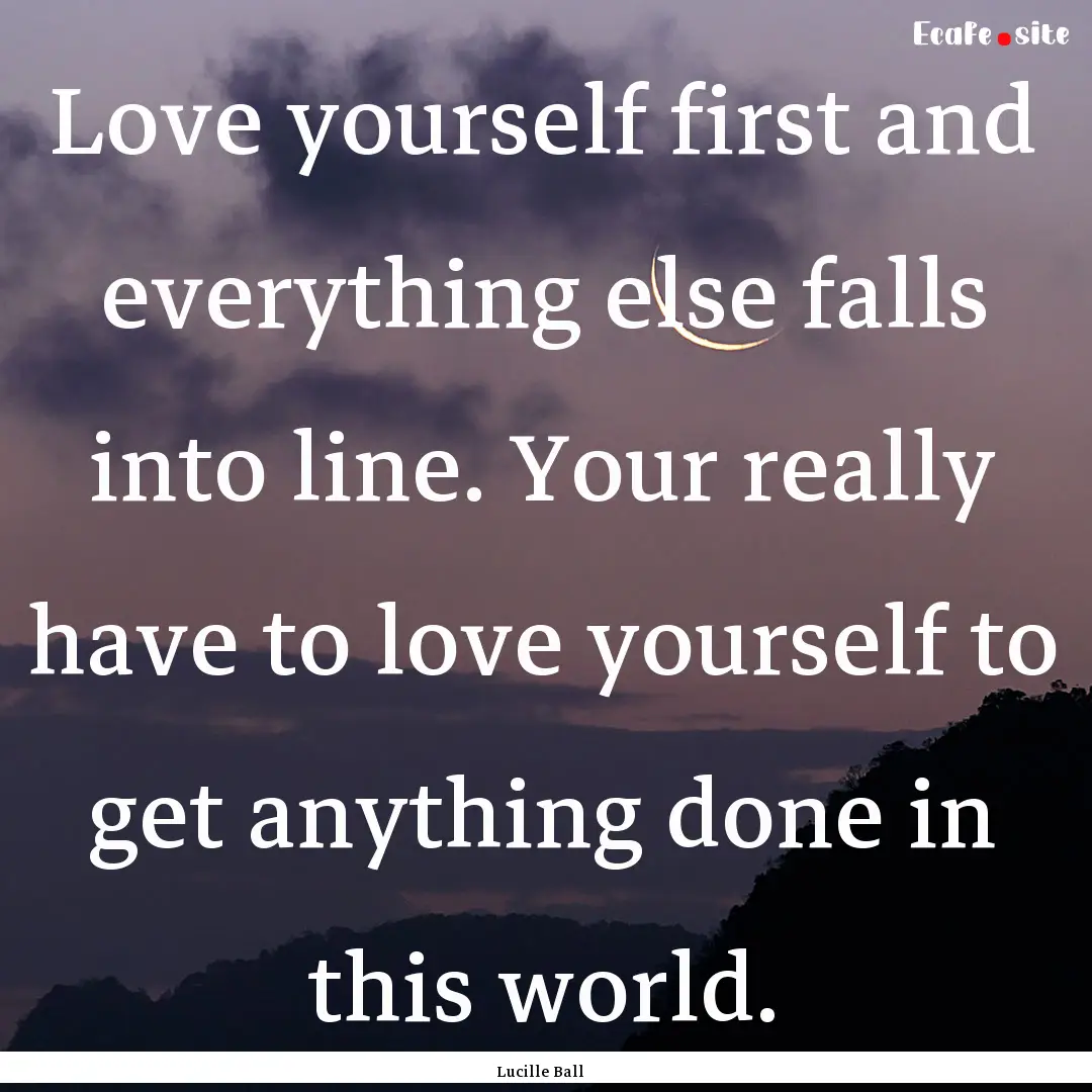 Love yourself first and everything else falls.... : Quote by Lucille Ball