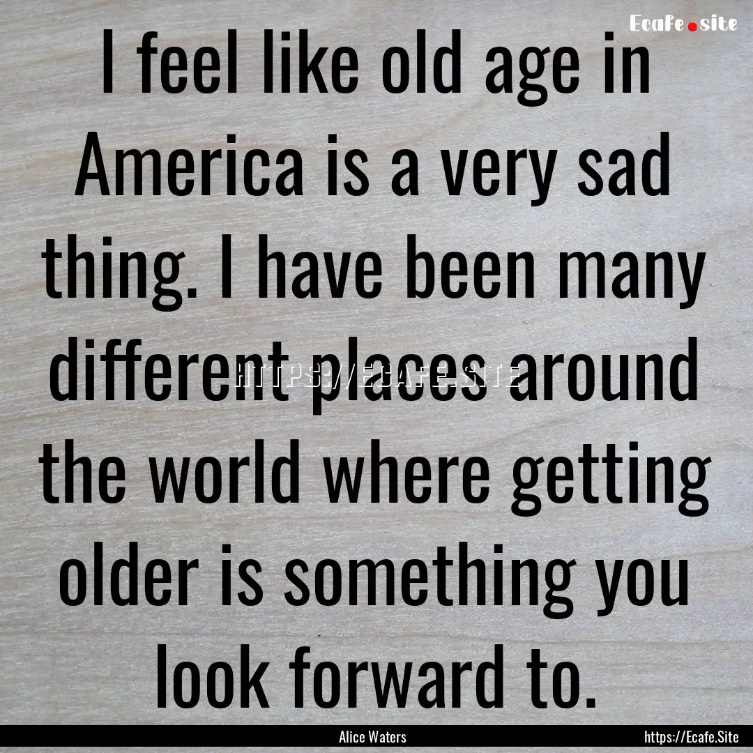 I feel like old age in America is a very.... : Quote by Alice Waters