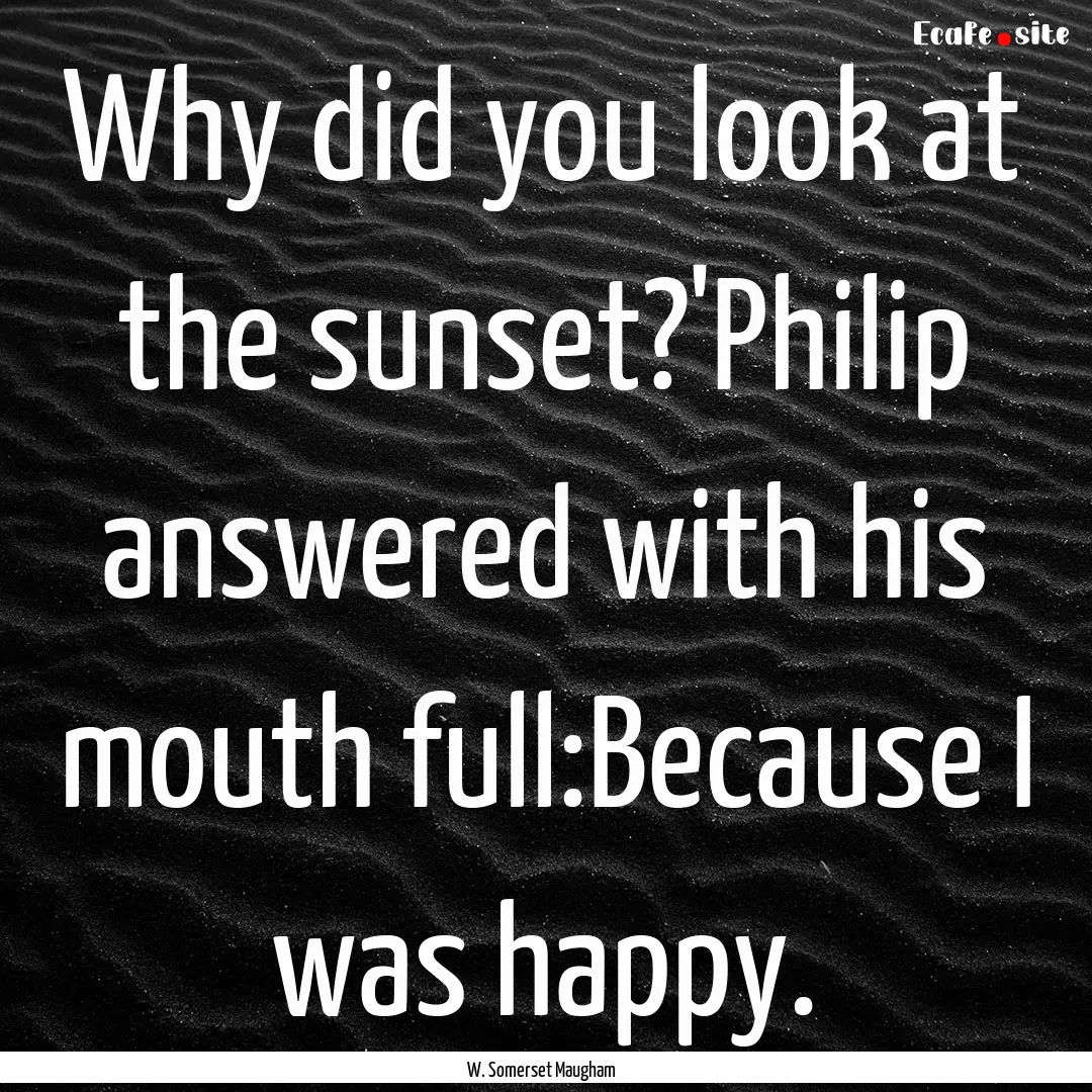 Why did you look at the sunset?'Philip answered.... : Quote by W. Somerset Maugham