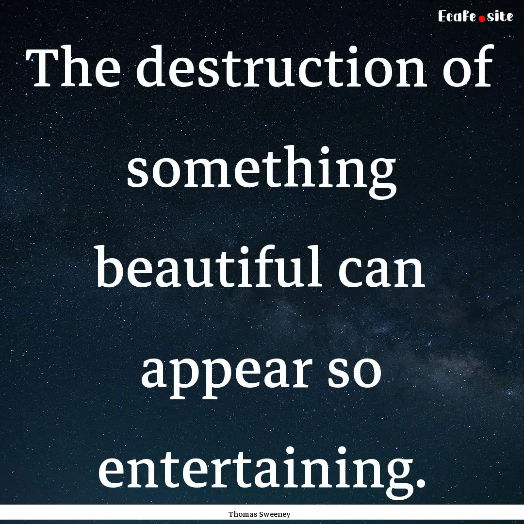 The destruction of something beautiful can.... : Quote by Thomas Sweeney