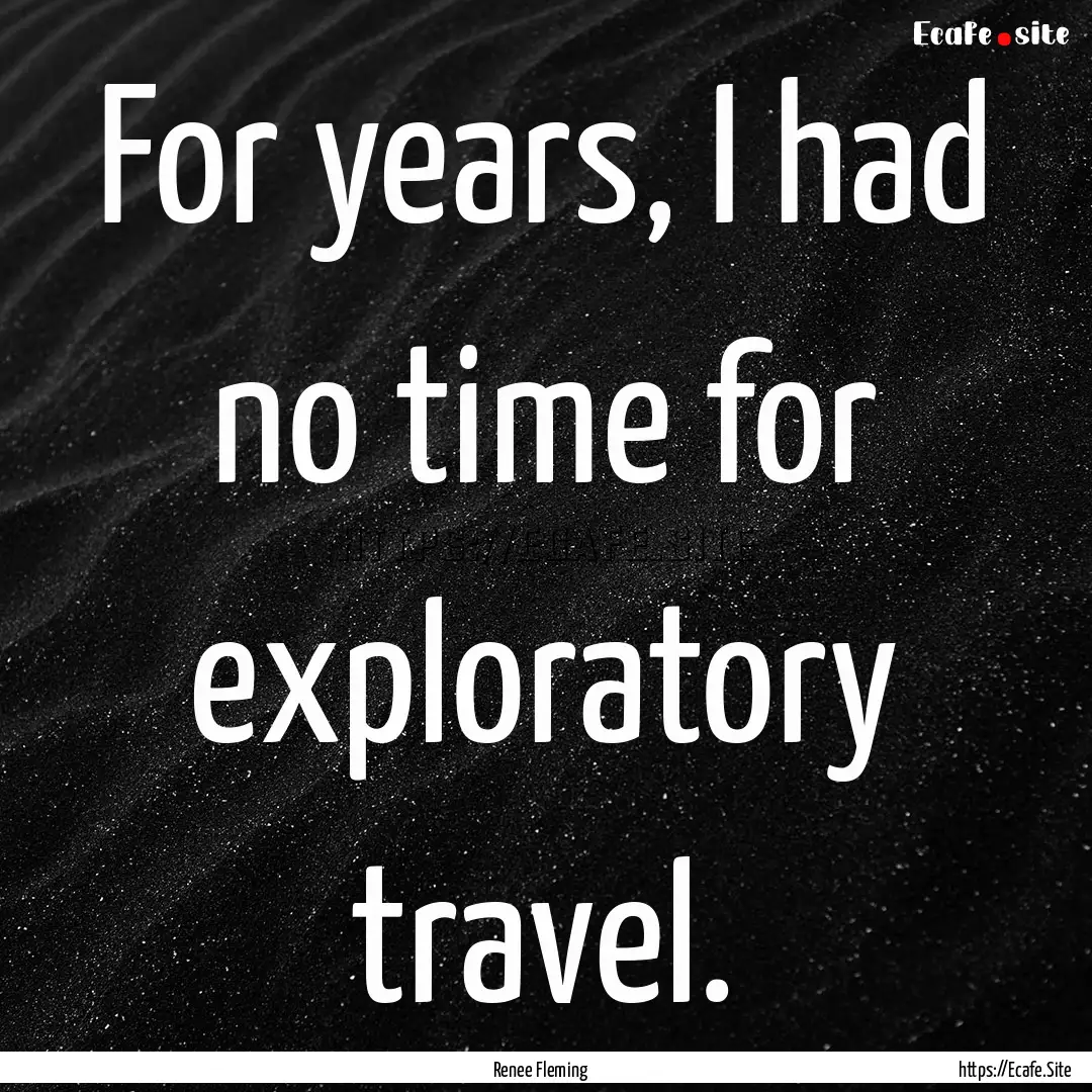 For years, I had no time for exploratory.... : Quote by Renee Fleming