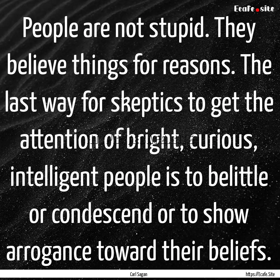 People are not stupid. They believe things.... : Quote by Carl Sagan