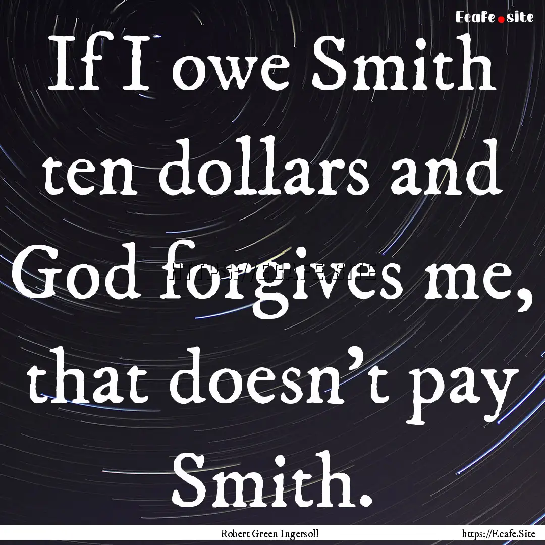 If I owe Smith ten dollars and God forgives.... : Quote by Robert Green Ingersoll