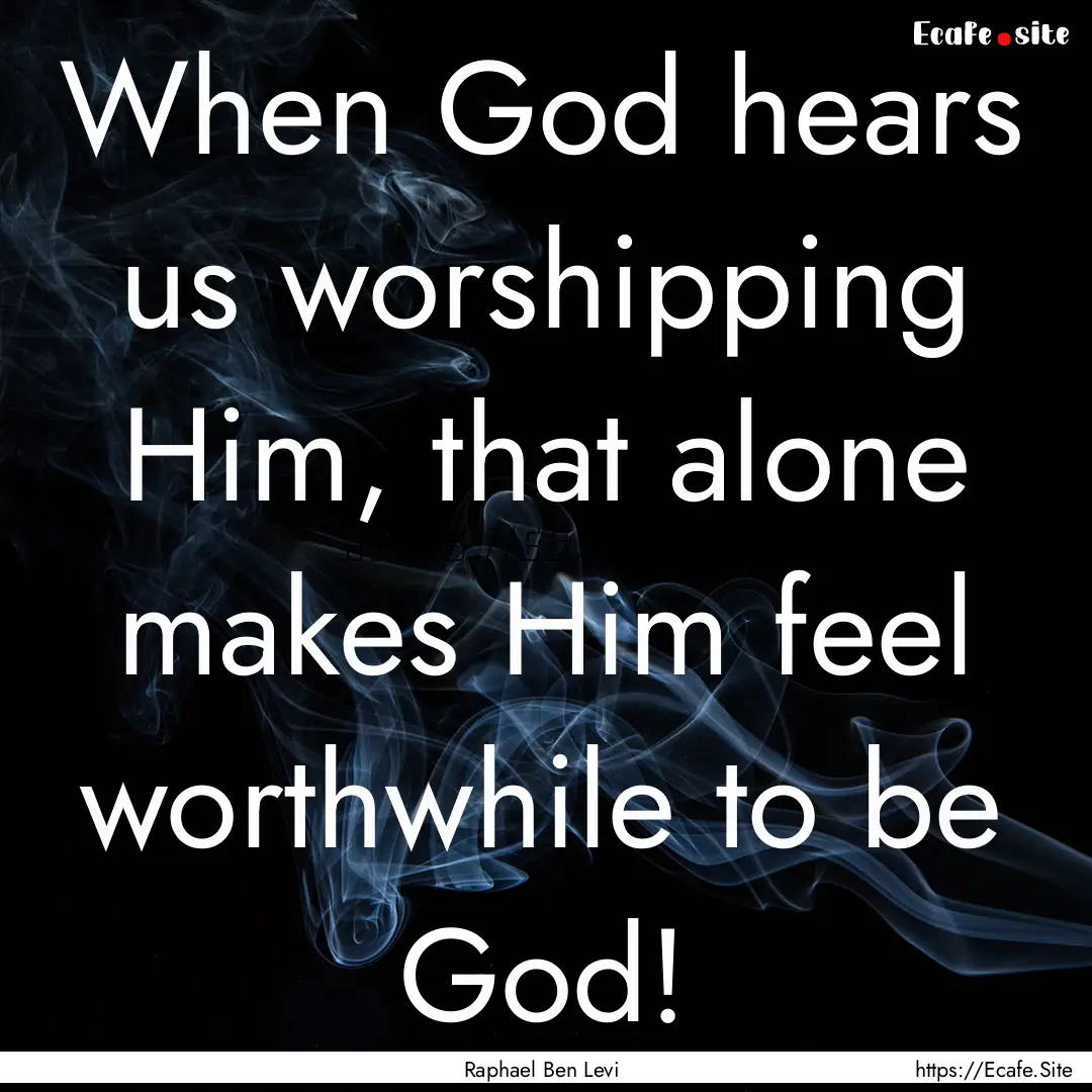 When God hears us worshipping Him, that alone.... : Quote by Raphael Ben Levi