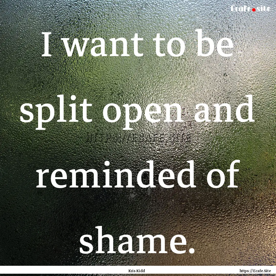 I want to be split open and reminded of shame..... : Quote by Kris Kidd