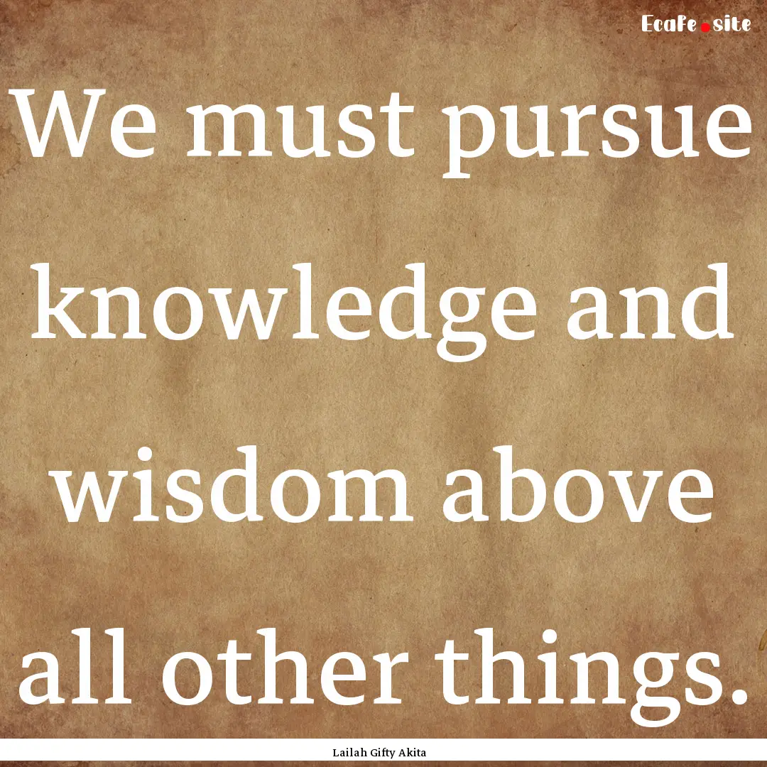 We must pursue knowledge and wisdom above.... : Quote by Lailah Gifty Akita