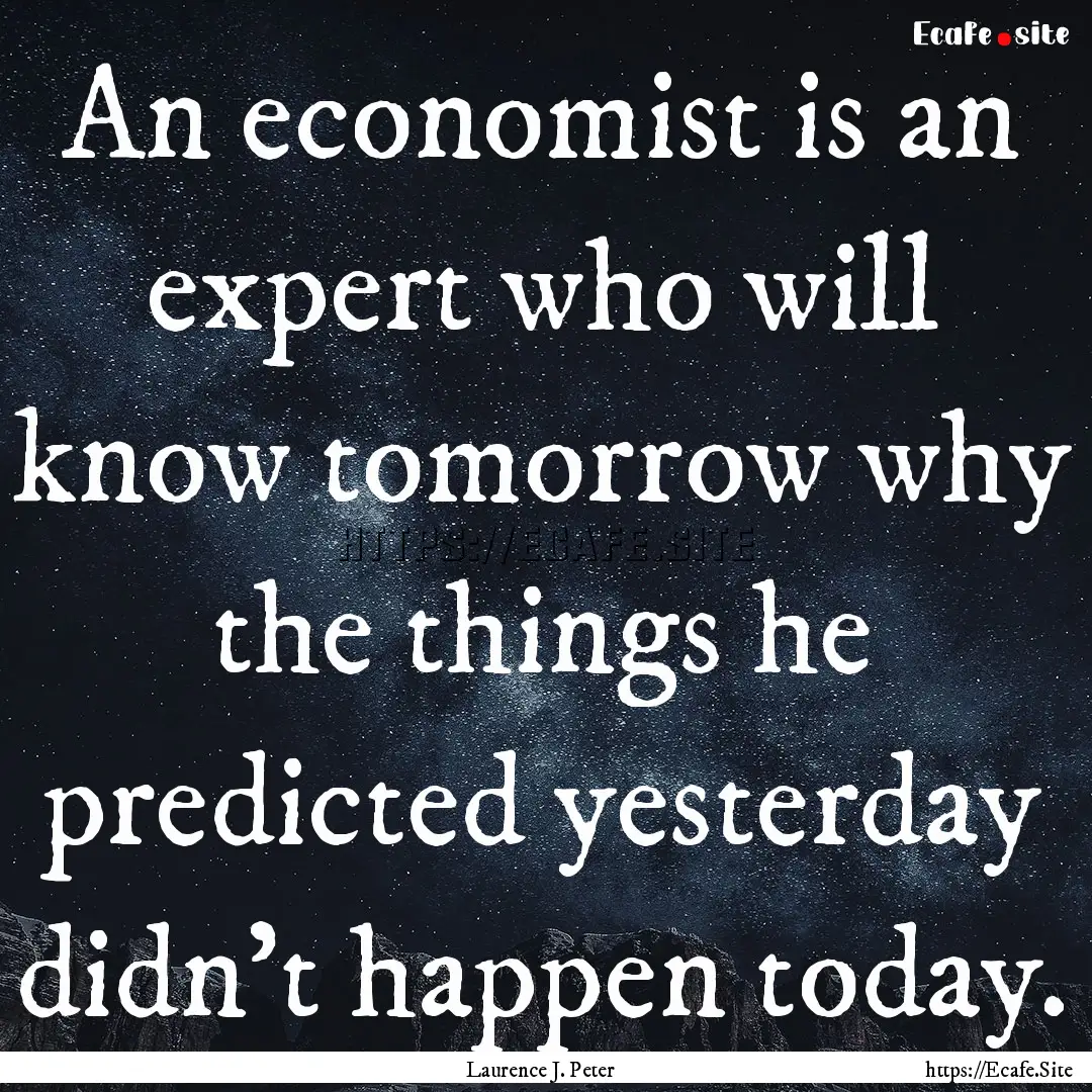 An economist is an expert who will know tomorrow.... : Quote by Laurence J. Peter