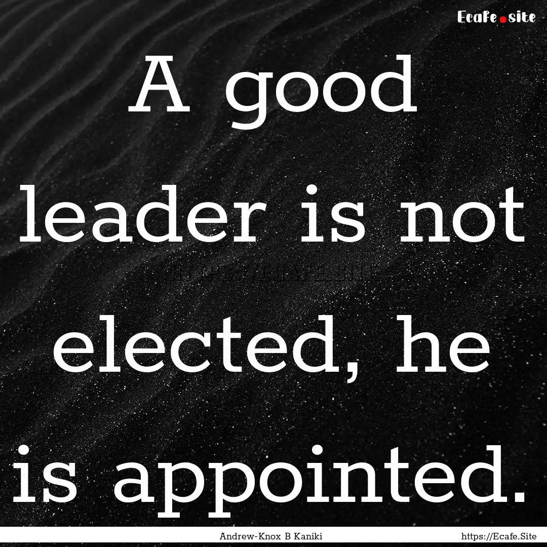 A good leader is not elected, he is appointed..... : Quote by Andrew-Knox B Kaniki