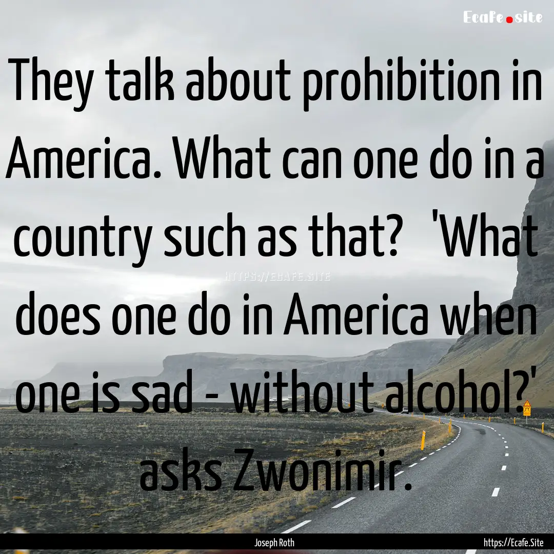 They talk about prohibition in America. What.... : Quote by Joseph Roth