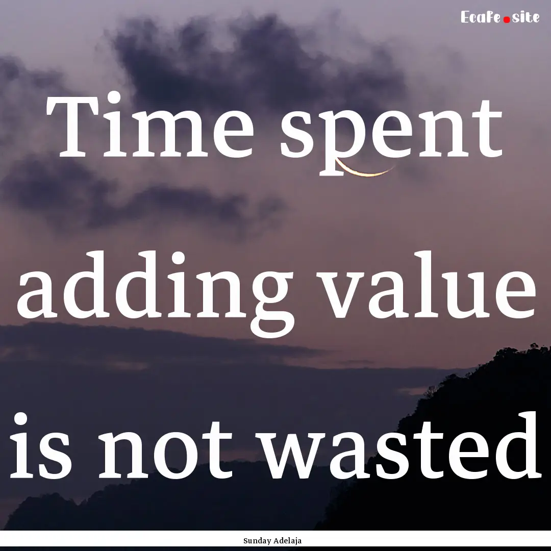 Time spent adding value is not wasted : Quote by Sunday Adelaja