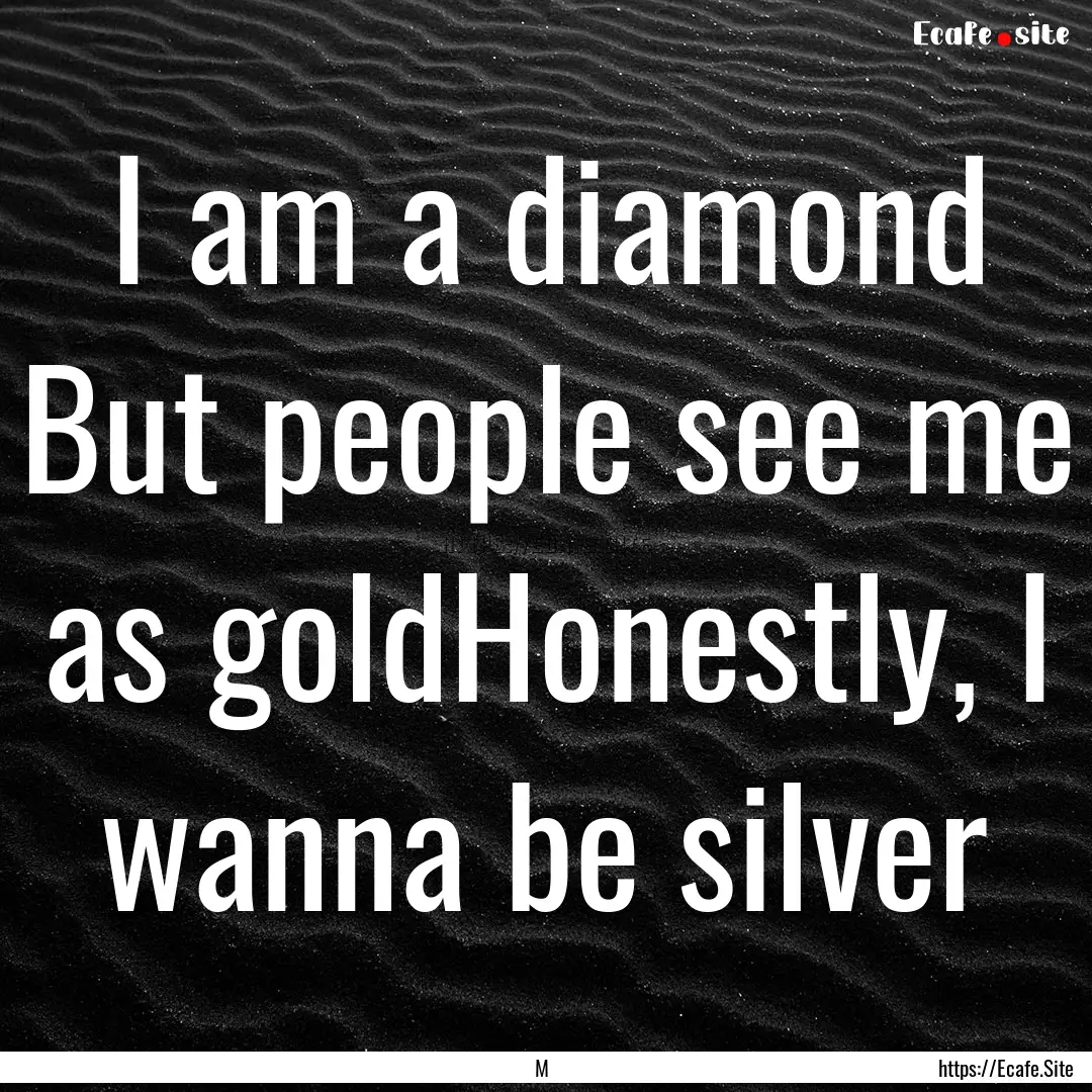 I am a diamond But people see me as goldHonestly,.... : Quote by M