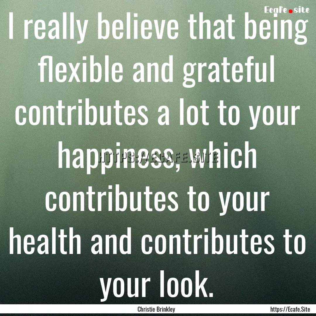 I really believe that being flexible and.... : Quote by Christie Brinkley