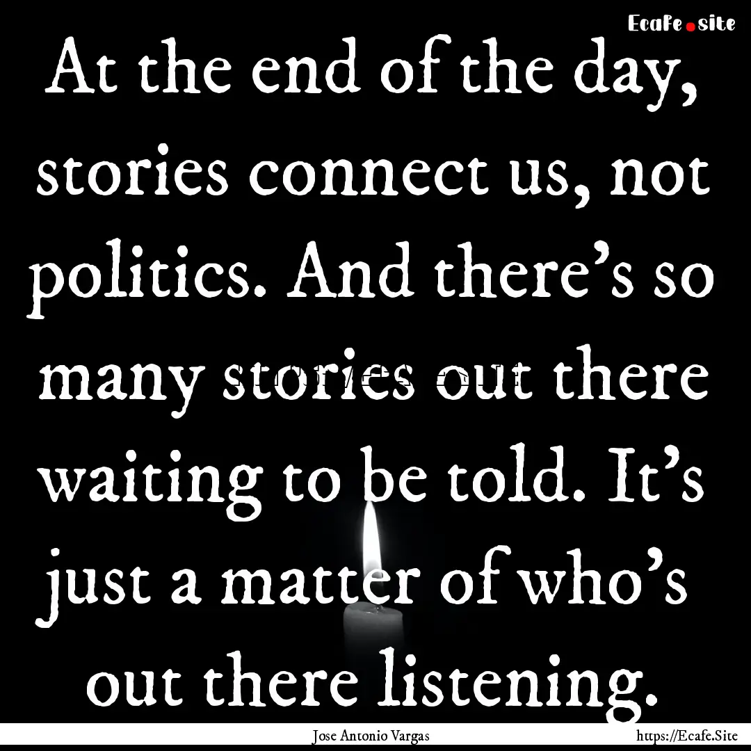 At the end of the day, stories connect us,.... : Quote by Jose Antonio Vargas