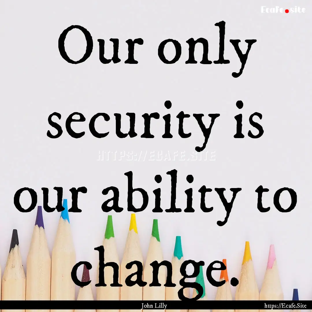 Our only security is our ability to change..... : Quote by John Lilly