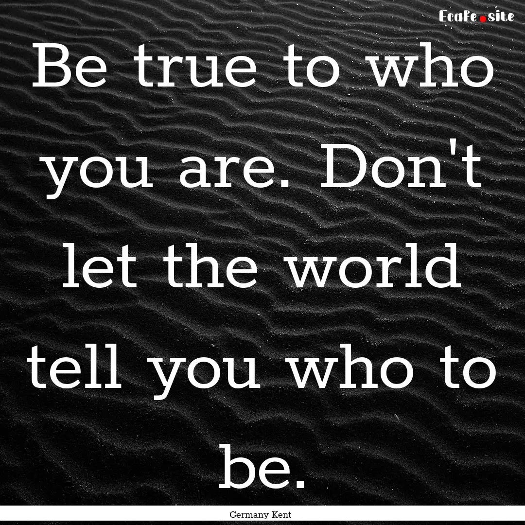 Be true to who you are. Don't let the world.... : Quote by Germany Kent