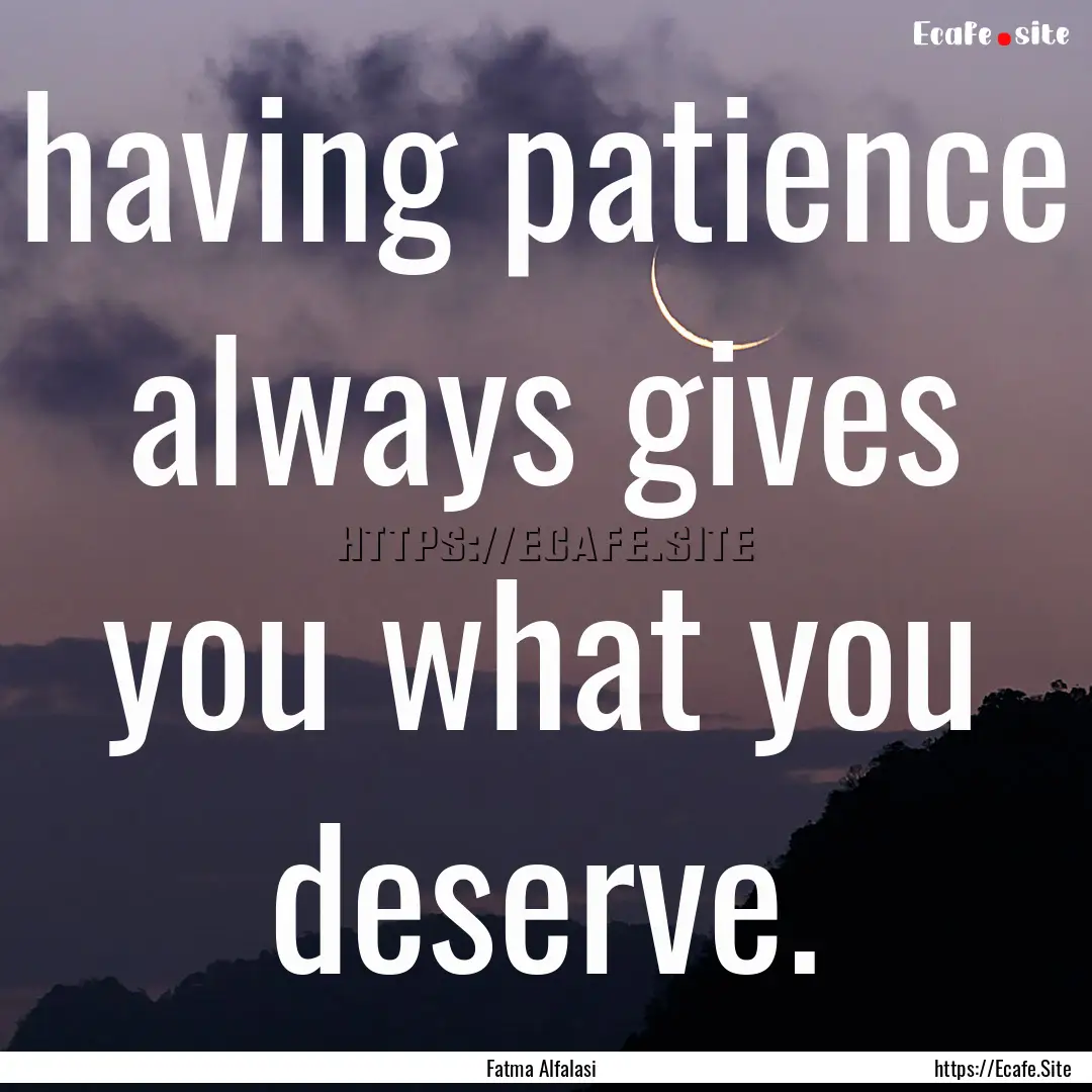 having patience always gives you what you.... : Quote by Fatma Alfalasi