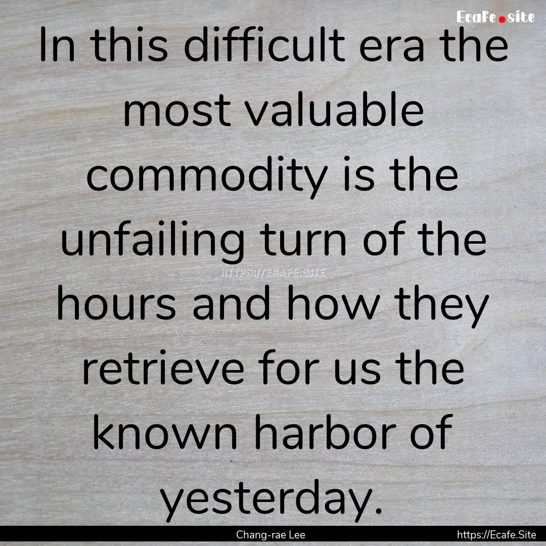 In this difficult era the most valuable commodity.... : Quote by Chang-rae Lee