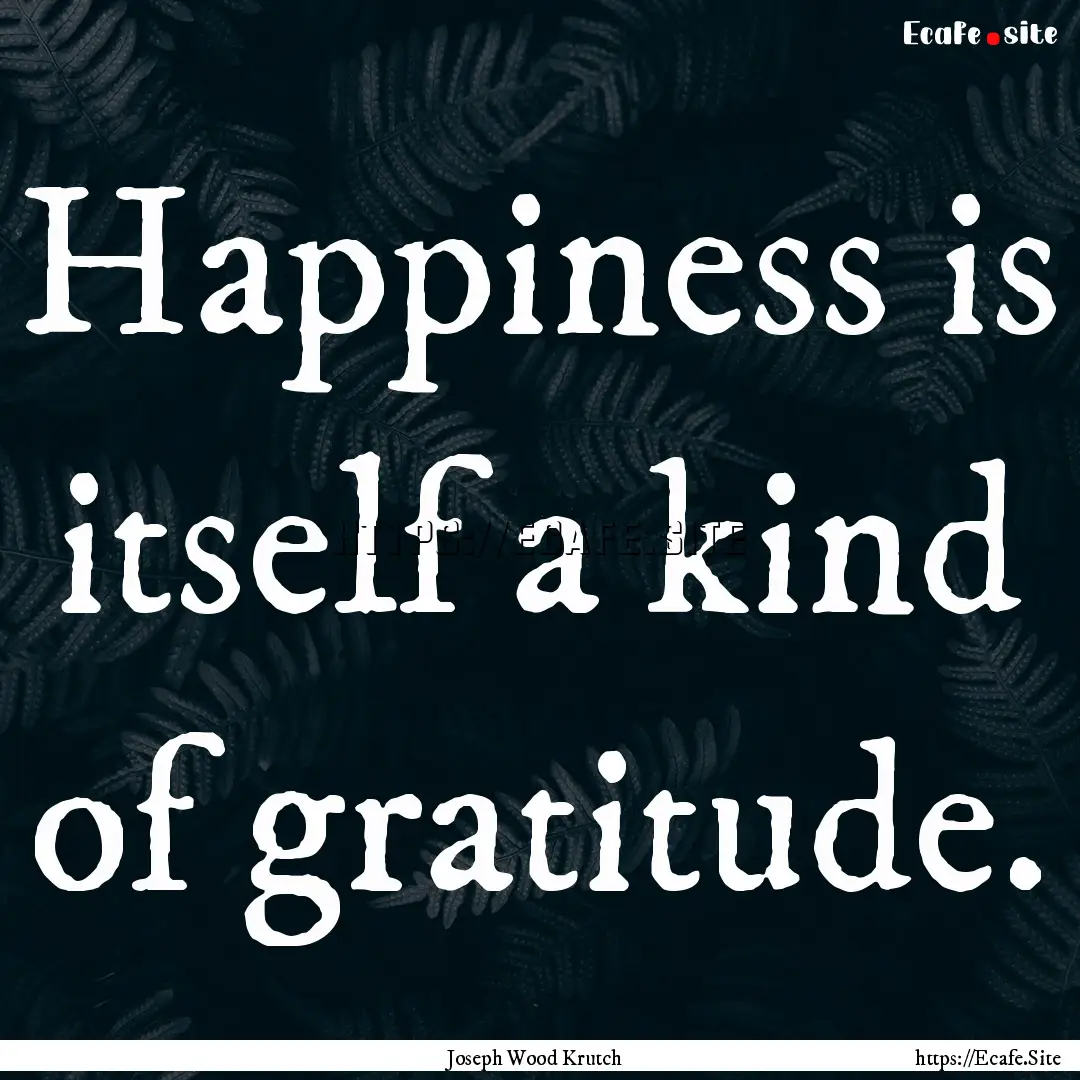 Happiness is itself a kind of gratitude. : Quote by Joseph Wood Krutch