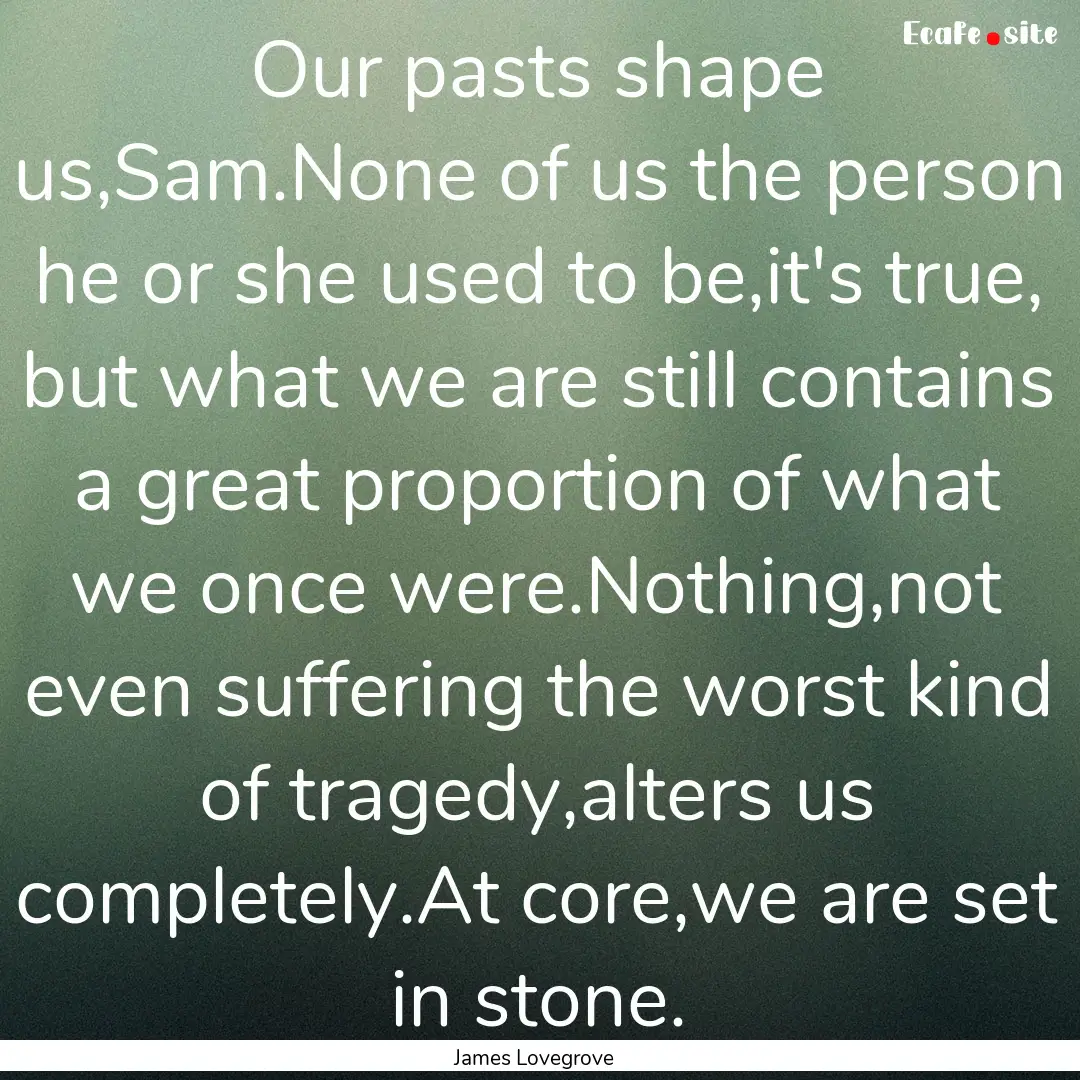 Our pasts shape us,Sam.None of us the person.... : Quote by James Lovegrove