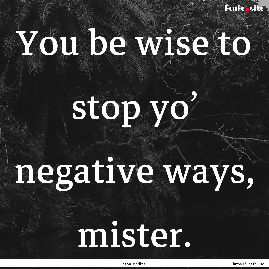 You be wise to stop yo’ negative ways,.... : Quote by Jason Medina