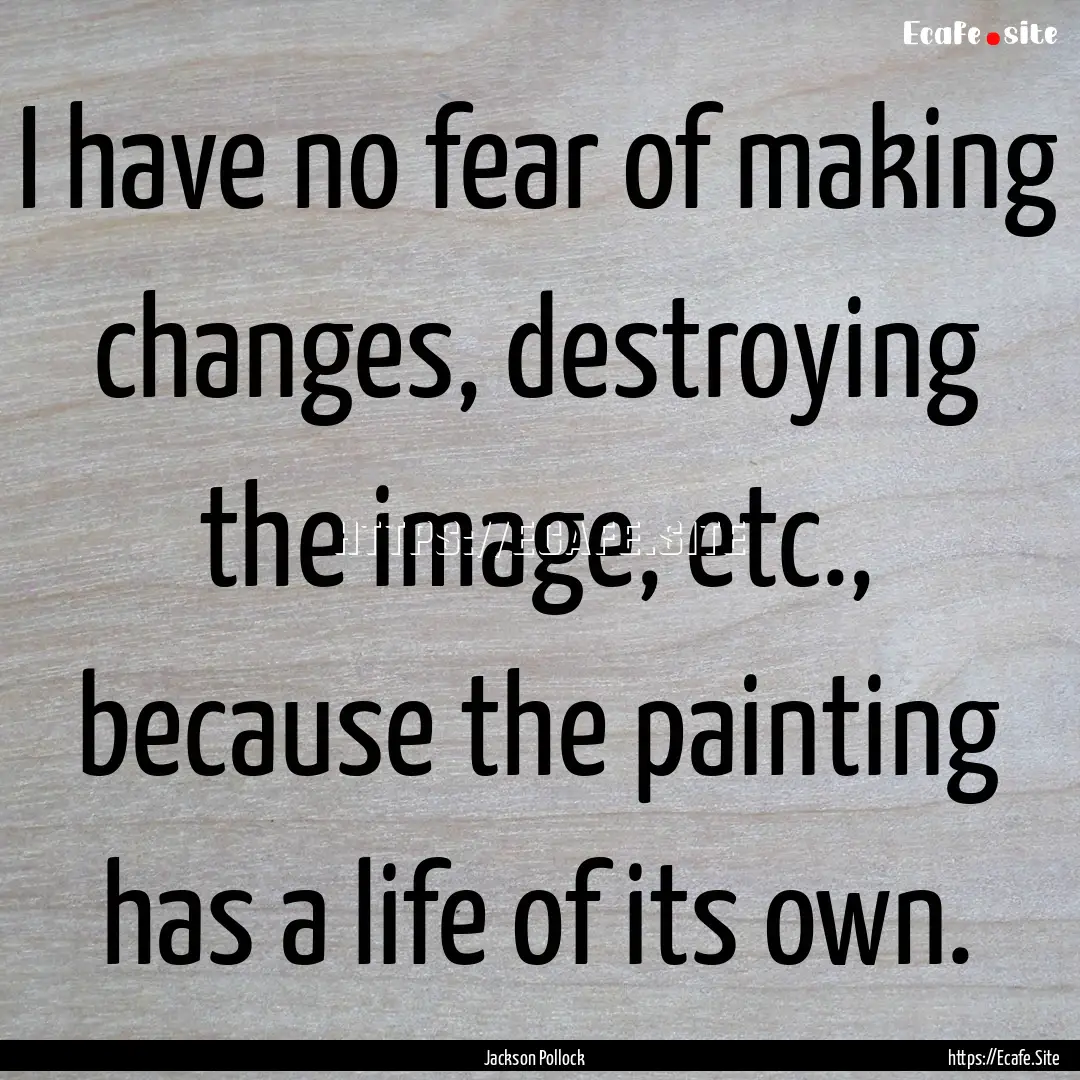 I have no fear of making changes, destroying.... : Quote by Jackson Pollock