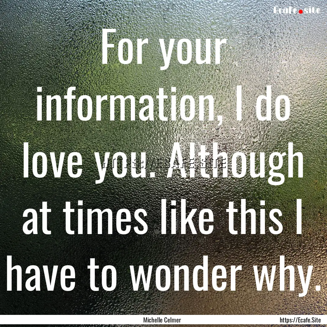 For your information, I do love you. Although.... : Quote by Michelle Celmer