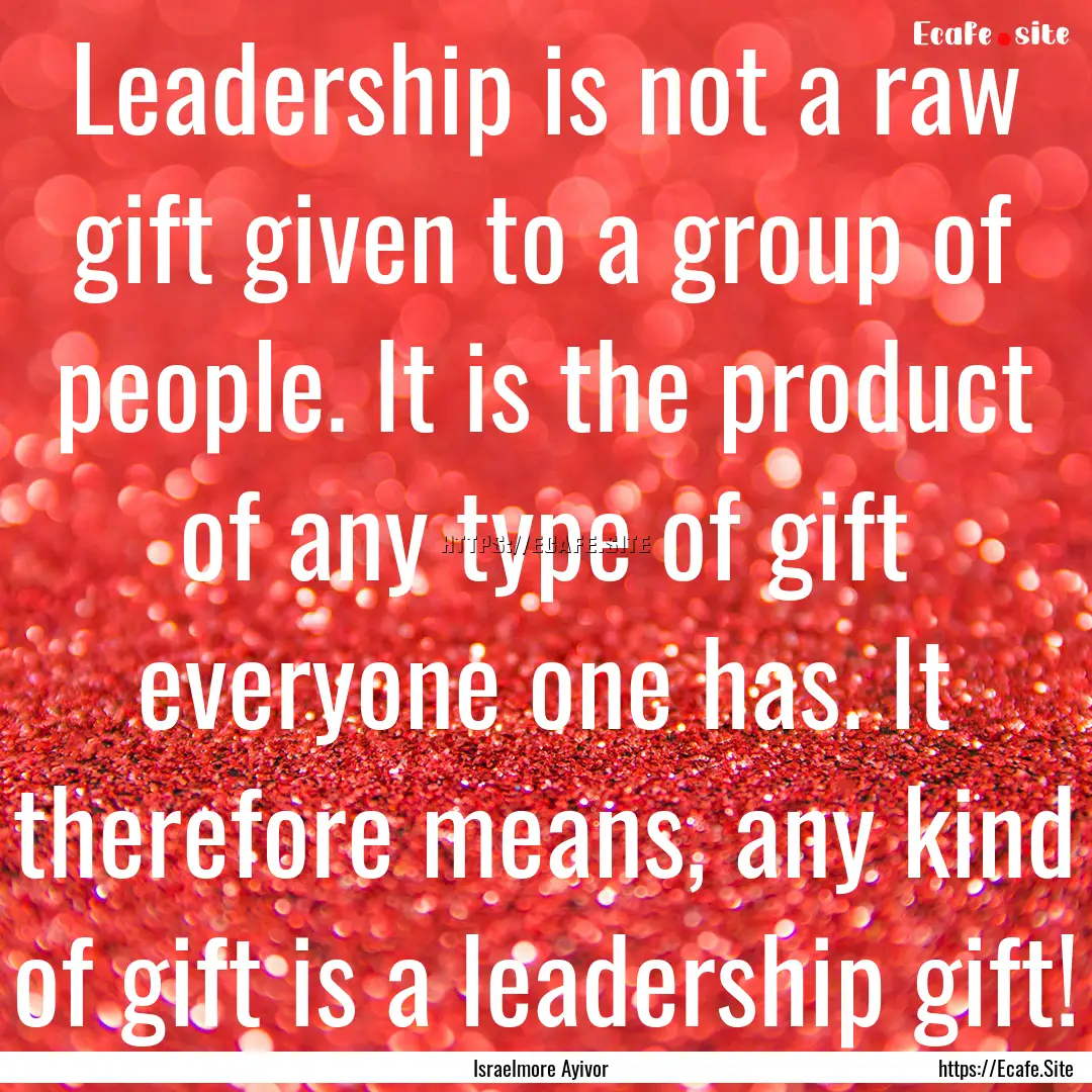 Leadership is not a raw gift given to a group.... : Quote by Israelmore Ayivor