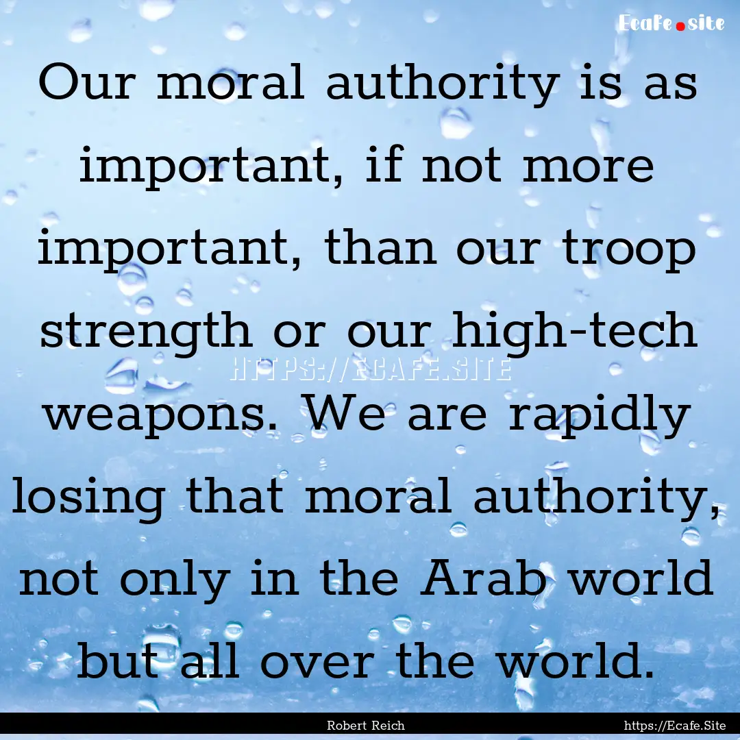 Our moral authority is as important, if not.... : Quote by Robert Reich