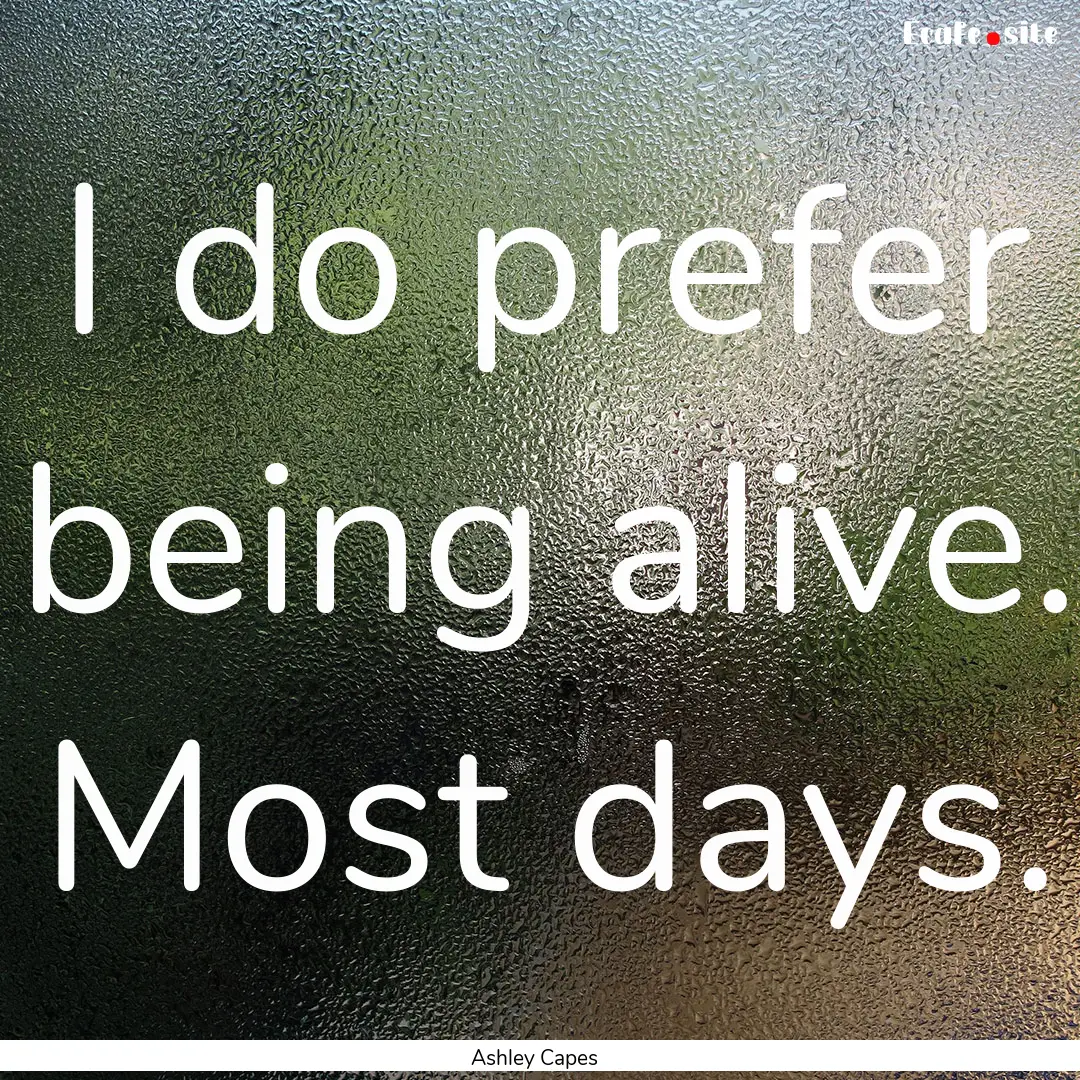 I do prefer being alive. Most days. : Quote by Ashley Capes