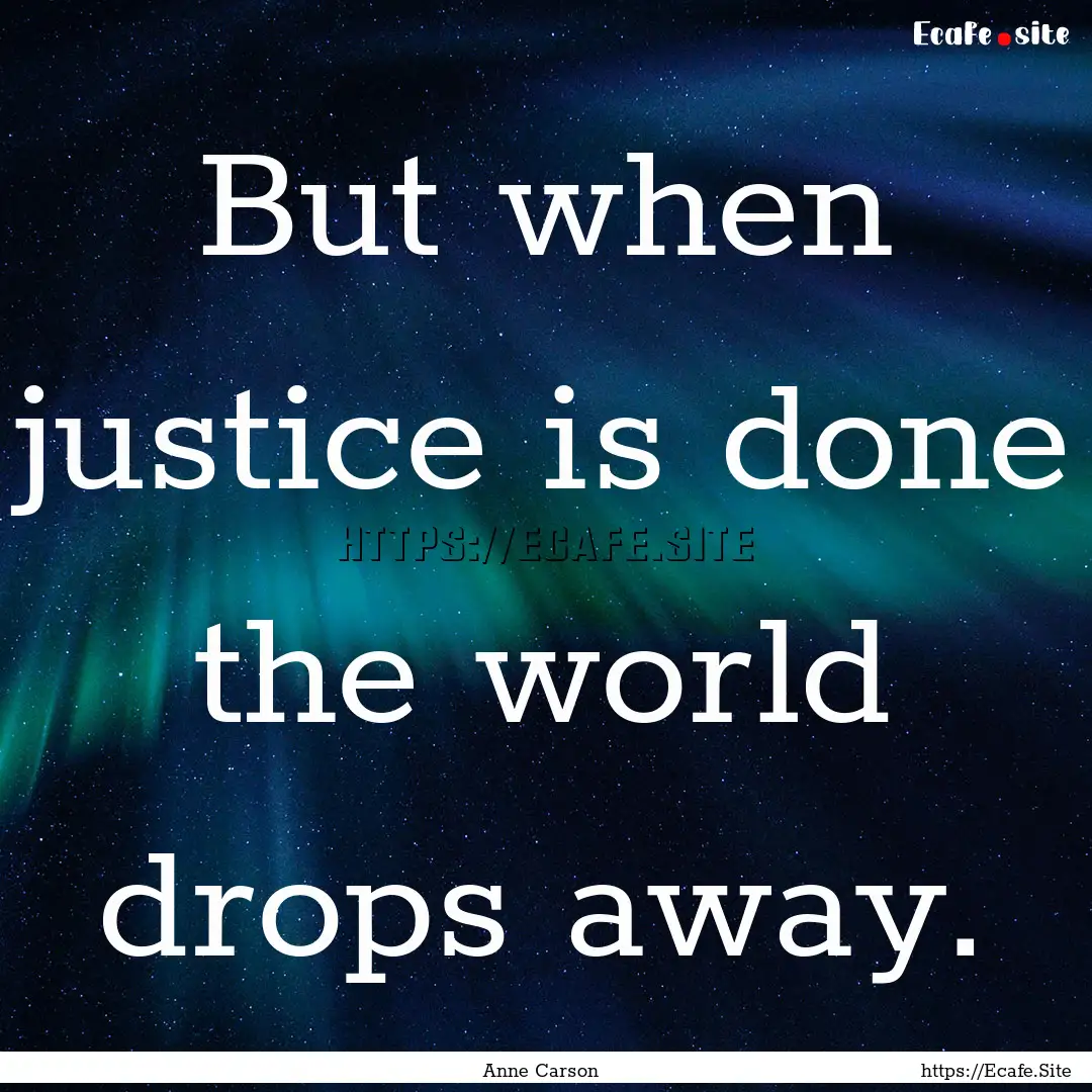 But when justice is done the world drops.... : Quote by Anne Carson