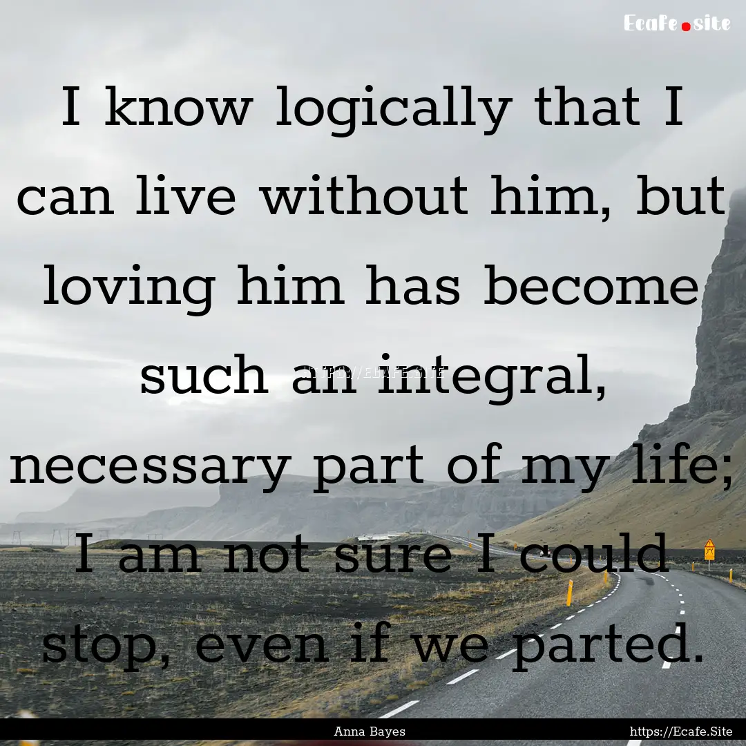 I know logically that I can live without.... : Quote by Anna Bayes