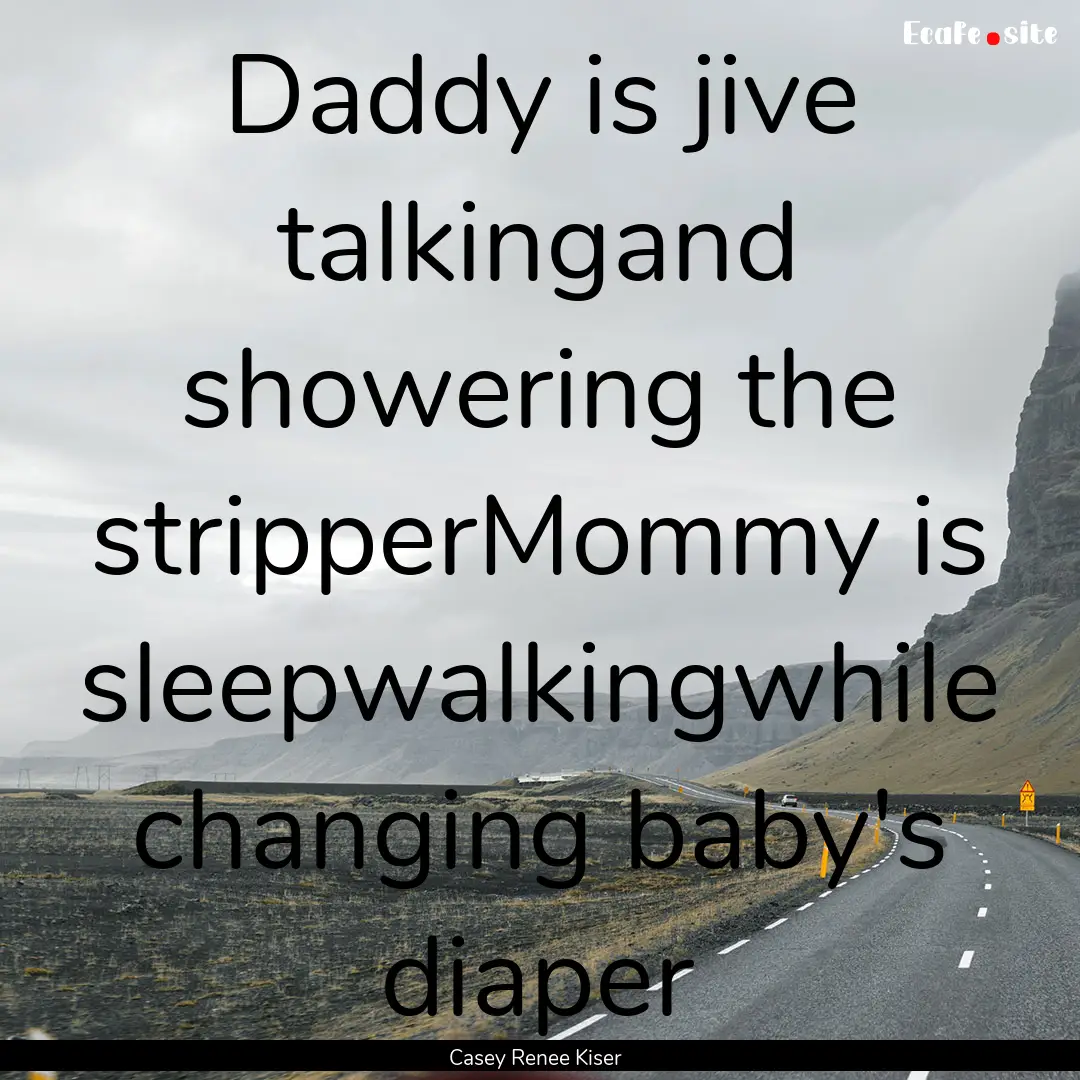 Daddy is jive talkingand showering the stripperMommy.... : Quote by Casey Renee Kiser