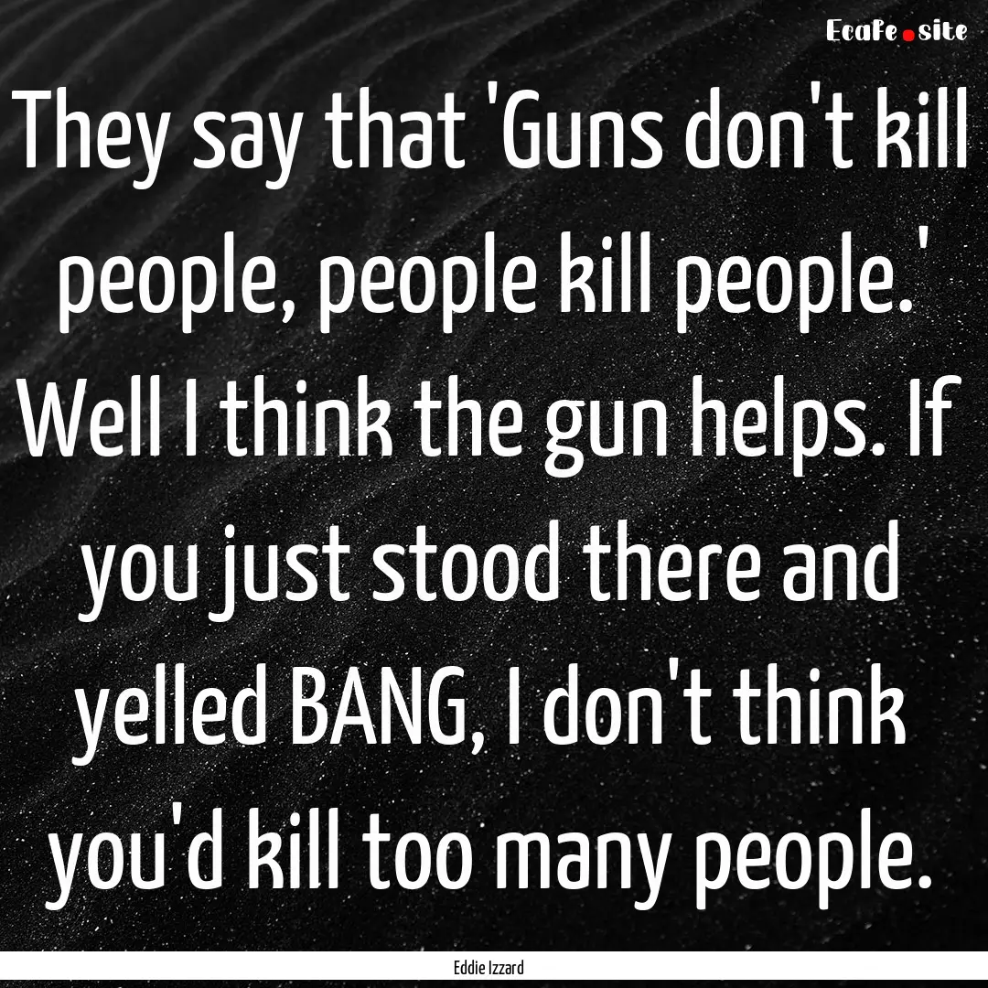 They say that 'Guns don't kill people, people.... : Quote by Eddie Izzard